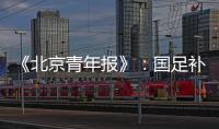 《北京青年报》：国足补报11人进备战大名单