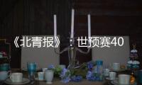 《北青报》：世预赛40强赛或采用赛会制踢