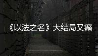 《以法之名》大结局又癫又糙�，烂尾收官！