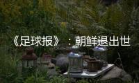 《足球报》
：朝鲜退出世预赛 此前战绩无效