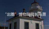 “出圈”博物院院长马萧林：理顺考古用地保障机制是亟待解决的新问题 