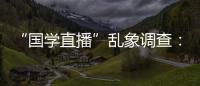 “国学直播”乱象调查	：充斥迷信营销，收费数千元