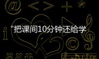 “把课间10分钟还给学生”	

，全国政协委员陈伟志的呼吁