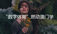 “数字体育”燃动澳门学子！横琴这场活动很精彩