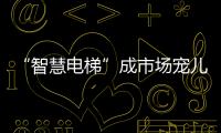 “智慧电梯”成市场宠儿，到底蕴含多少黑科技?