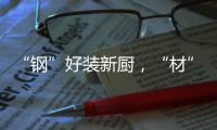 “钢”好装新厨
，“材”好住新家，卡利亚品质315钜惠大促火爆开启