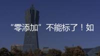 “零添加”不能标了
！如何看懂配料表吃得更安全	？