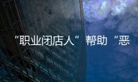 “职业闭店人”帮助“恶意闭店”，怎么办
	？