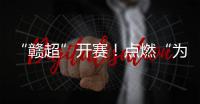 “赣超”开赛！点燃“为城而战”的盛夏