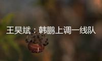 王昊斌：韩鹏上调一线队球员很不舍；争取早日去一线队