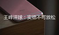 王峰评球：实德不可放松警惕 阿尔滨非洲双塔神奇