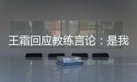 王霜回应教练言论	：是我没有做好 辜负他期望