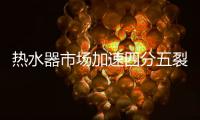 热水器市场加速四分五裂，速热即热产品想当黑马却很难