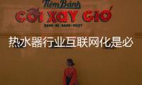 热水器行业互联网化是必然 跨界营销
，合作兼容不可少