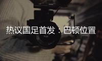 热议国足首发�：巴顿位置灵活是变量，日本只能算四队