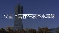 火星上曾存在液态水意味着什么？火星海洋为何消失？研究团队解读