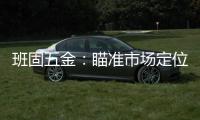 班固五金
：瞄准市场定位 以品牌创新力铸造更多价值