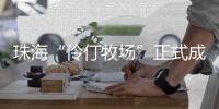 珠海“伶仃牧场”正式成形！拥有诸多“黑科技”……