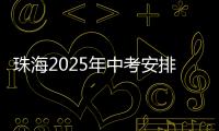 珠海2025年中考安排发布	！考试时间、志愿填报等细则出炉