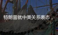 特朗普就中美关系表态，外交部回应