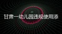 甘肃一幼儿园违规使用添加剂致部分幼儿血铅异常，涉事负责人被立案侦查