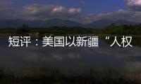 短评
：美国以新疆“人权”之名遏华为何注定徒劳？