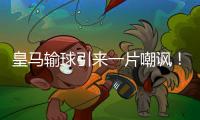 皇马输球引来一片嘲讽！大巴黎“放水”仍轻松赢球，决赛或创历史