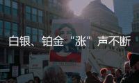 白银	、铂金“涨”声不断
，银条银饰销售火爆，未来走势如何？