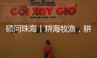 硕问珠海丨耕海牧渔，耕的是什么海，牧的是什么渔

？