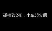 碰撞致2死
，小车起火后司机逃逸！警方通报，小米回应