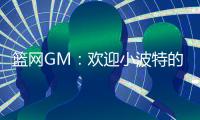 篮网GM
：欢迎小波特的到来 他的经验对年轻球员是无价之宝