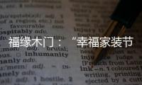 福缘木门	：“幸福家装节” 多重特权打造幸福家