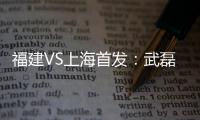 福建VS上海首发：武磊金尼射手王PK 韩燕鸣替补