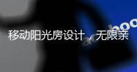 移动阳光房设计	�，无限亲近大自然�，将狂风暴雨挡在门外!