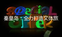 秦皇岛：全力打造文体旅融合新IP