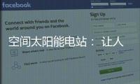 空间太阳能电站： 让人类尽享来自太空的清洁能源