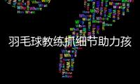 羽毛球教练抓细节助力孩子成长 “假期教球也是一种相互陪伴”
