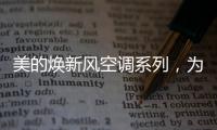 美的焕新风空调系列
，为家人呼吸健康保驾护航