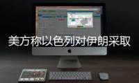 美方称以色列对伊朗采取单边行动，美方未参与