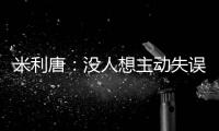 米利唐：没人想主动失误
，我们了解吕迪格和阿森西奥的实力