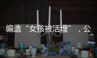 编造“女孩被活埋”，公安机关公布10起网络谣言案件