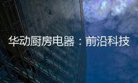 华动厨房电器
：前沿科技唤醒厨房新活力