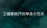 卫健委就开放单身女性冻卵征求意见	�：生育与婚姻从此脱钩？丨快评