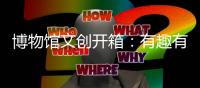 博物馆文创开箱	：有趣有颜还挺潮�！