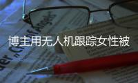 博主用无人机跟踪女性被抓	
，高科技产品何以沦为隐私“刺客”