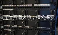 光伏赛道火热，槽公探索新型电力系统创新之路!