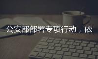 公安部部署专项行动
，依法严打消费领域假冒伪劣犯罪