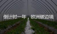 倒计时一年
，欧洲碳边境税四个疑问待解丨绿评