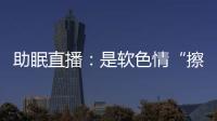 助眠直播：是软色情“擦边球”�，还是“电子安眠药”？