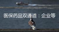 医保药品双通道：企业等落地细则 有药店观望盈利预期